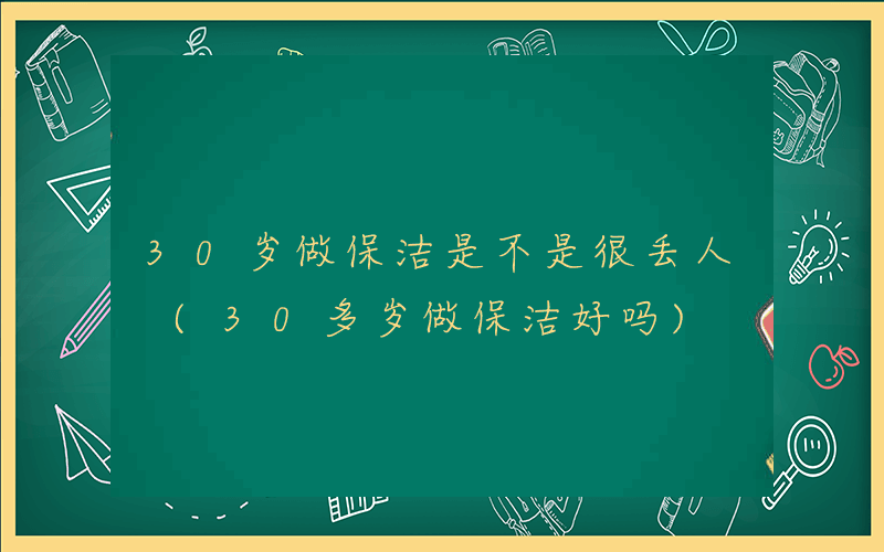 30岁做保洁是不是很丢人 (30多岁做保洁好吗)